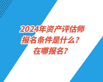 2024年資產評估師報名條件是什么？在哪報名？