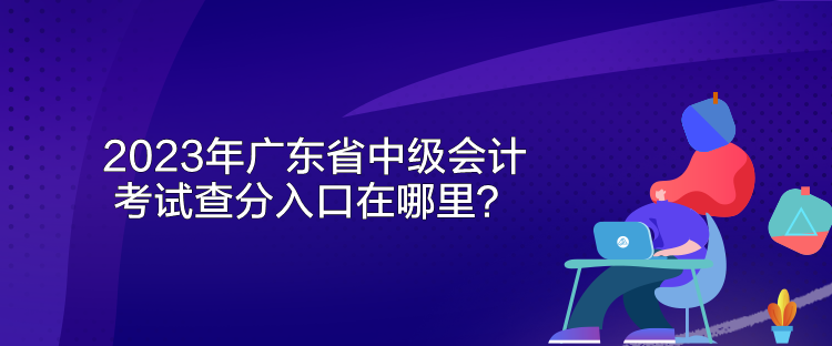 2023年廣東省中級(jí)會(huì)計(jì)考試查分入口在哪里？