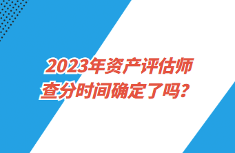 2023年資產(chǎn)評(píng)估師查分時(shí)間確定了嗎？