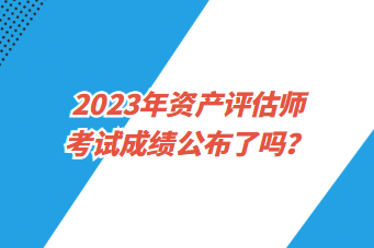 2023年資產評估師考試成績公布了嗎？