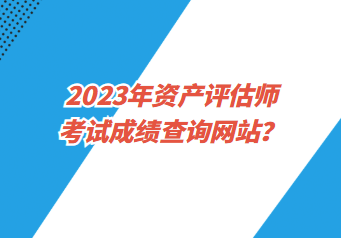 2023年資產評估師考試成績查詢網站？