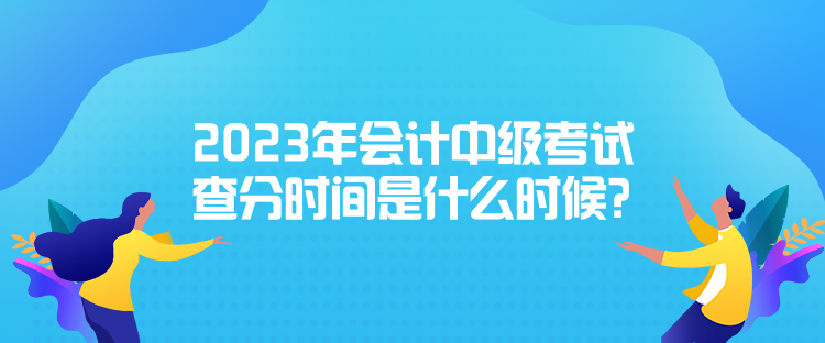 2023年會計中級考試查分時間是什么時候？