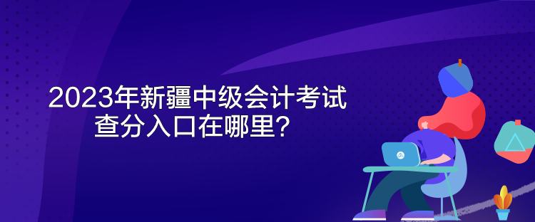 2023年新疆中級(jí)會(huì)計(jì)考試查分入口在哪里？