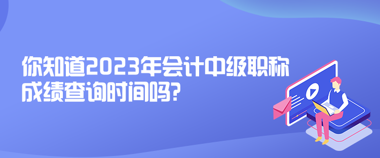 你知道2023年會計中級職稱成績查詢時間嗎？