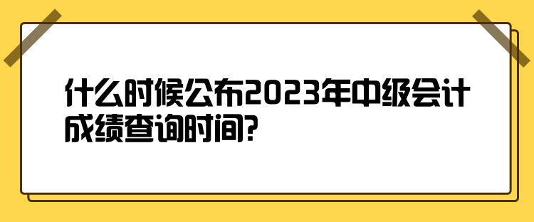 什么時(shí)候公布2023年中級(jí)會(huì)計(jì)成績(jī)查詢(xún)時(shí)間？