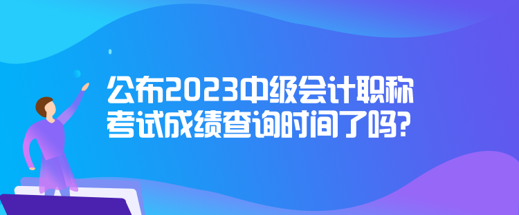 公布2023中級(jí)會(huì)計(jì)職稱考試成績查詢時(shí)間了嗎？