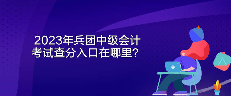 2023年兵團(tuán)中級會計考試查分入口在哪里？