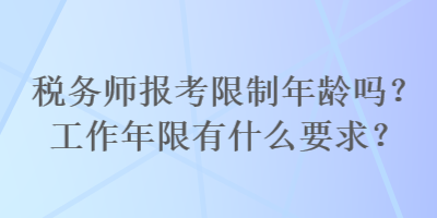 稅務(wù)師報考限制年齡嗎？工作年限有什么要求？