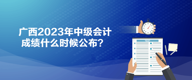 廣西2023年中級(jí)會(huì)計(jì)成績(jī)什么時(shí)候公布？