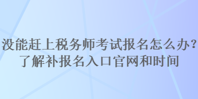 沒(méi)能趕上稅務(wù)師考試報(bào)名怎么辦？了解補(bǔ)報(bào)名入口官網(wǎng)和時(shí)間