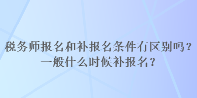 稅務(wù)師報名和補報名條件有區(qū)別嗎？一般什么時候補報名？