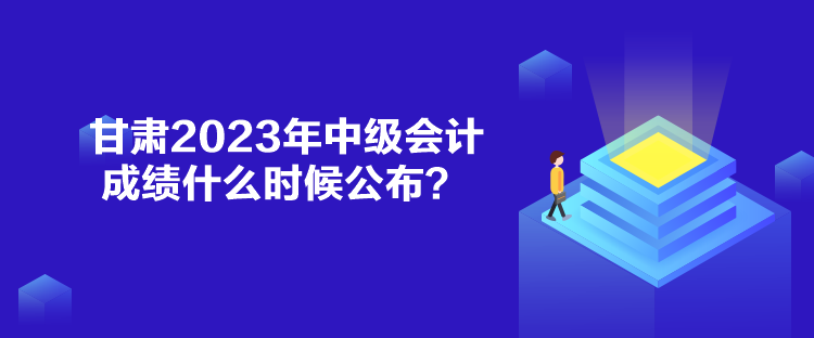 甘肅2023年中級會計成績什么時候公布？