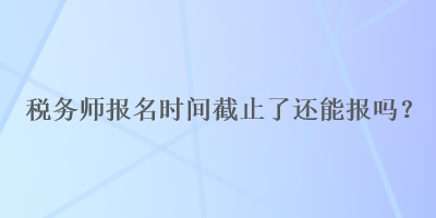 稅務(wù)師報名時間截止了還能報嗎？