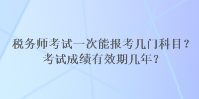 稅務(wù)師考試一次能報(bào)考幾門科目？考試成績(jī)有效期幾年？