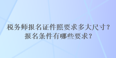 稅務(wù)師報(bào)名證件照要求多大尺寸？報(bào)名條件有哪些要求？