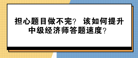 擔(dān)心題目做不完？ 該如何提升中級經(jīng)濟(jì)師答題速度？