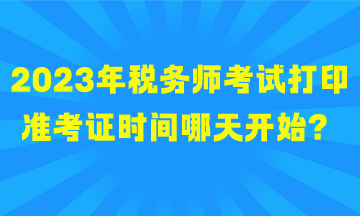 2023年稅務(wù)師考試打印準(zhǔn)考證時(shí)間哪天開始？