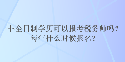 非全日制學(xué)歷可以報考稅務(wù)師嗎？每年什么時候報名？