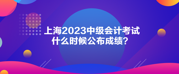 上海2023中級會計考試什么時候公布成績？