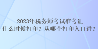 2023年稅務(wù)師考試準(zhǔn)考證什么時(shí)候打印？從哪個(gè)打印入口進(jìn)？