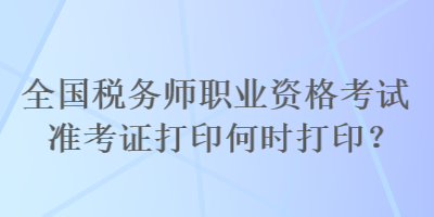 全國稅務(wù)師職業(yè)資格考試準(zhǔn)考證打印何時打印？