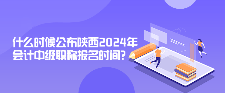 什么時候公布陜西2024年會計中級職稱報名時間？