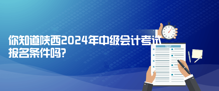 你知道陜西2024年中級(jí)會(huì)計(jì)考試報(bào)名條件嗎？