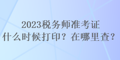 2023稅務(wù)師準(zhǔn)考證什么時(shí)候打?。吭谀睦锊?？