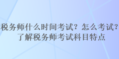 稅務(wù)師什么時間考試？怎么考試？了解稅務(wù)師考試科目特點