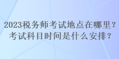 2023稅務(wù)師考試地點(diǎn)在哪里？考試科目時(shí)間是什么安排？