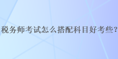 稅務(wù)師考試怎么搭配科目好考些？