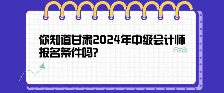 你知道甘肅2024年中級會計師報名條件嗎？