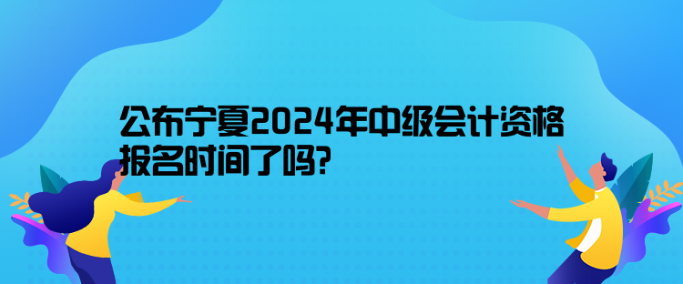 公布寧夏2024年中級會計資格報名時間了嗎？