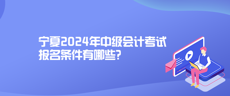 寧夏2024年中級會計考試報名條件有哪些？