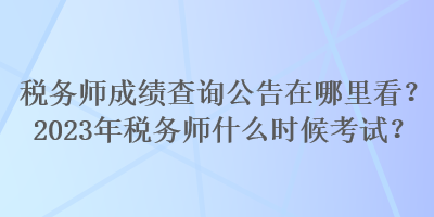 稅務(wù)師成績(jī)查詢(xún)公告在哪里看？2023年稅務(wù)師什么時(shí)候考試？