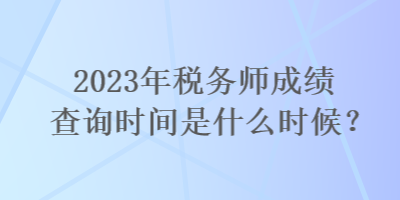 2023年稅務(wù)師成績(jī)查詢(xún)時(shí)間是什么時(shí)候？