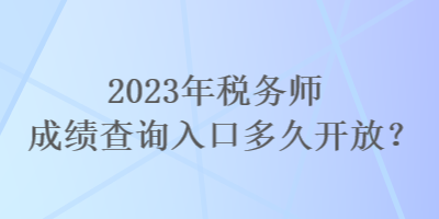 2023年稅務(wù)師成績(jī)查詢(xún)?nèi)肟诙嗑瞄_(kāi)放？