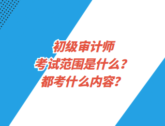 初級審計(jì)師考試范圍是什么？都考什么內(nèi)容？