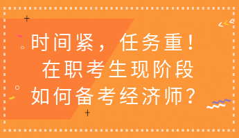 時(shí)間緊，任務(wù)重！在職考生現(xiàn)階段如何備考經(jīng)濟(jì)師？