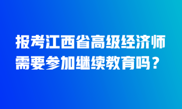 報(bào)考江西省高級經(jīng)濟(jì)師需要參加繼續(xù)教育嗎？