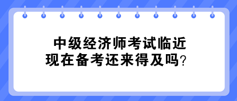 中級經(jīng)濟(jì)師考試臨近 現(xiàn)在備考還來得及嗎？