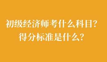 初級經(jīng)濟師考什么科目？得分標準是什么？