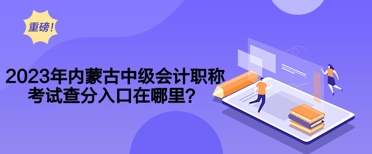 2023年內(nèi)蒙古中級會計職稱考試查分入口在哪里？