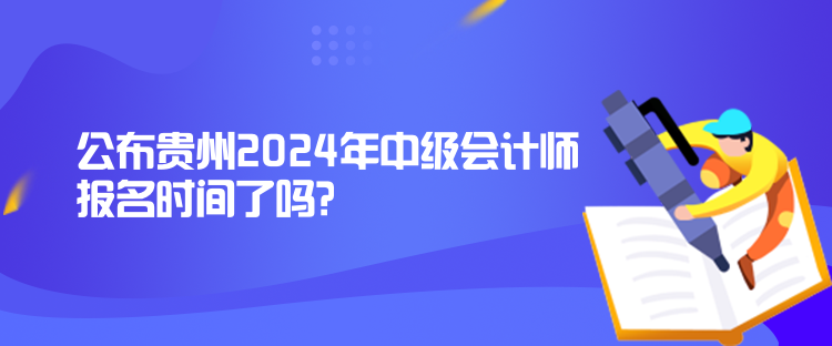 公布貴州2024年中級會計師報名時間了嗎？