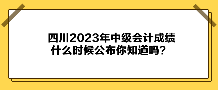 四川2023年中級會計成績什么時候公布你知道嗎？