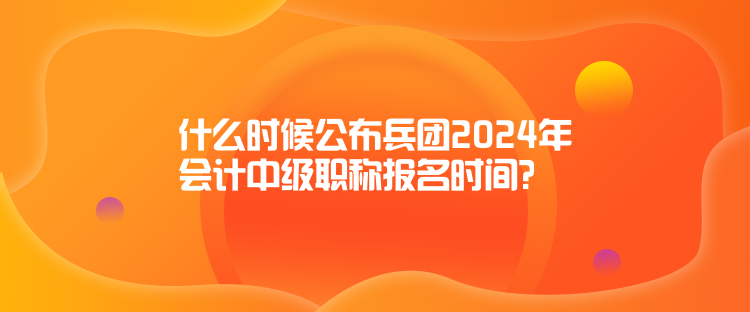 什么時候公布兵團(tuán)2024年會計(jì)中級職稱報(bào)名時間？