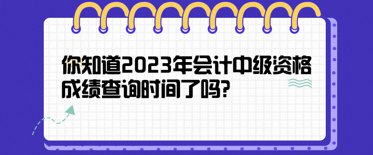 你知道2023年會計中級資格成績查詢時間了嗎？