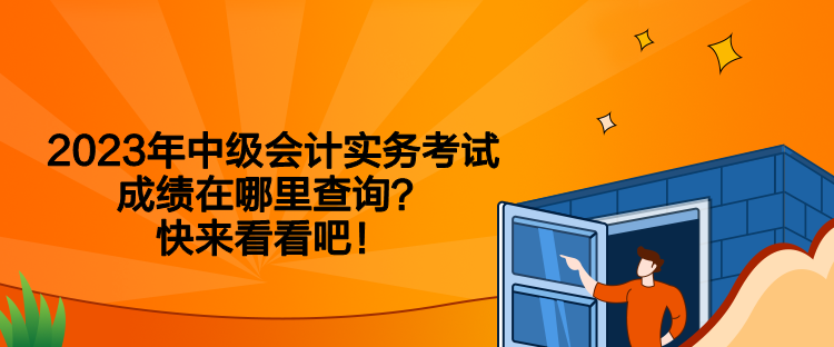 2023年中級會計實務(wù)考試成績在哪里查詢？快來看看吧！