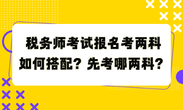 稅務(wù)師考試報名考兩科如何搭配？先考哪兩科？