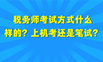 稅務(wù)師考試方式是什么樣的？上機(jī)考試還是筆試？